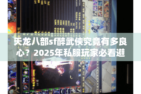 天龙八部sf醉武侠究竟有多良心？2025年私服玩家必看避坑指南