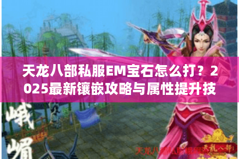 天龙八部私服EM宝石怎么打？2025最新镶嵌攻略与属性提升技巧
