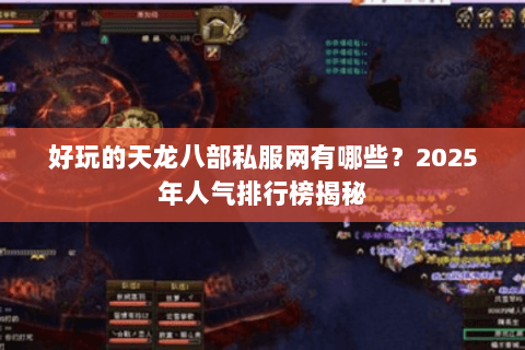 好玩的天龙八部私服网有哪些?2025年人气排行榜揭秘 好玩的天龙八部私服网有哪些?2025年人气排行榜揭秘