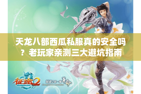 天龙八部西瓜私服真的安全吗？老玩家亲测三大避坑指南