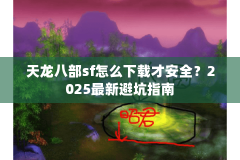天龙八部sf怎么下载才安全?2025最新避坑指南 天龙八部sf怎么下载才安全?2025最新避坑指南