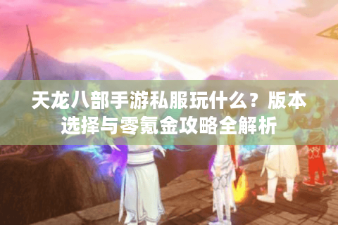 天龙八部手游私服玩什么？版本选择与零氪金攻略全解析
