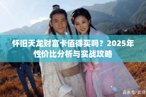 怀旧天龙财富卡值得买吗？2025年性价比分析与实战攻略