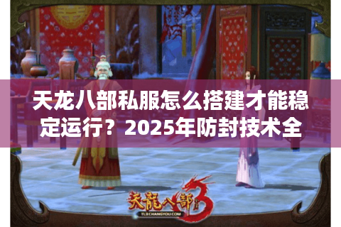 天龙八部私服怎么搭建才能稳定运行?2025年防封技术全解析 天龙八部私服怎么搭建才能稳定运行?2025年防封技术全解析
