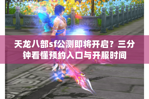 天龙八部sf公测即将开启？三分钟看懂预约入口与开服时间