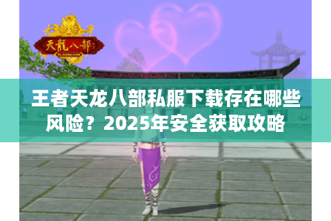 王者天龙八部私服下载存在哪些风险？2025年安全获取攻略