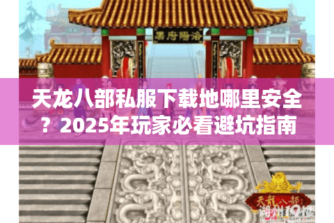 天龙八部私服下载地哪里安全？2025年玩家必看避坑指南