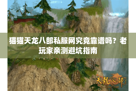 猫猫天龙八部私服网究竟靠谱吗？老玩家亲测避坑指南