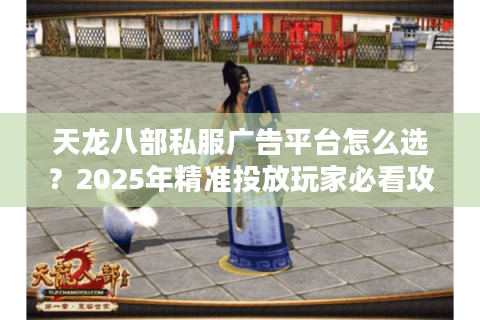 天龙八部私服广告平台怎么选?2025年精准投放玩家必看攻略 天龙八部私服广告平台怎么选?2025年精准投放玩家必看攻略