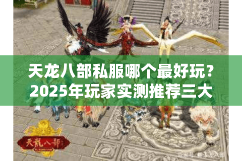 天龙八部私服哪个最好玩？2025年玩家实测推荐三大高人气版本