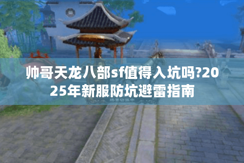 帅哥天龙八部sf值得入坑吗?2025年新服防坑避雷指南