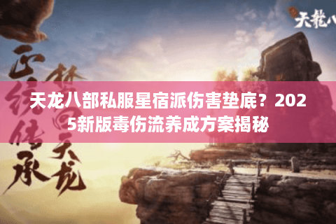 天龙八部私服星宿派伤害垫底？2025新版毒伤流养成方案揭秘