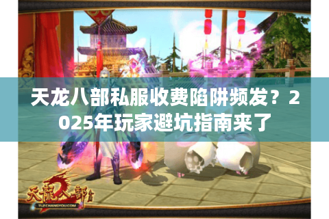 天龙八部私服收费陷阱频发？2025年玩家避坑指南来了