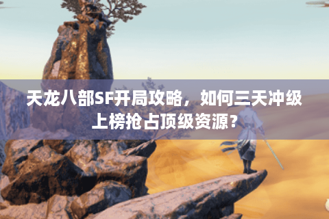 天龙八部SF开局攻略，如何三天冲级上榜抢占顶级资源？