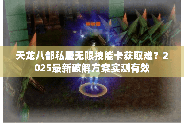 天龙八部私服无限技能卡获取难？2025最新破解方案实测有效