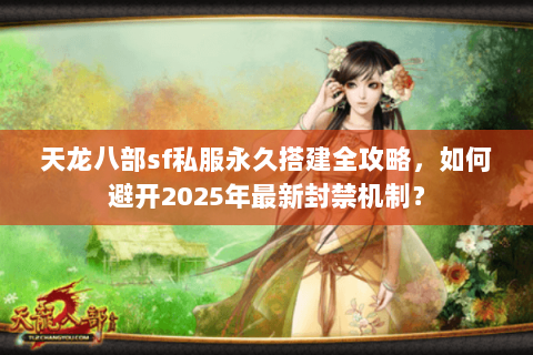 天龙八部sf私服永久搭建全攻略,如何避开2025年最新封禁机制? 天龙八部sf私服永久搭建全攻略,如何避开2025年最新封禁机制?