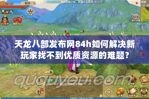 天龙八部发布网84h如何解决新玩家找不到优质资源的难题？