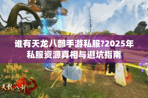 谁有天龙八部手游私服?2025年私服资源真相与避坑指南