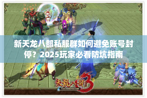新天龙八部私服群如何避免账号封停?2025玩家必看防坑指南 新天龙八部私服群如何避免账号封停?2025玩家必看防坑指南