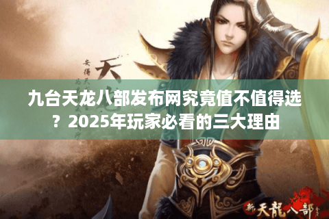 九台天龙八部发布网究竟值不值得选？2025年玩家必看的三大理由