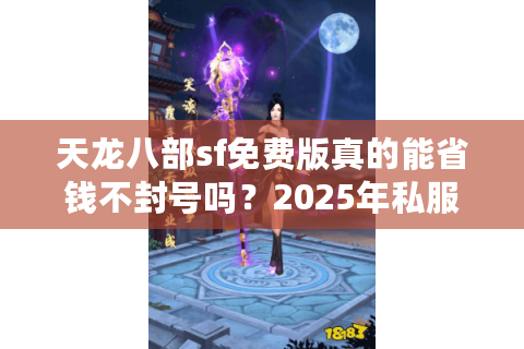 天龙八部sf免费版真的能省钱不封号吗？2025年私服避坑指南