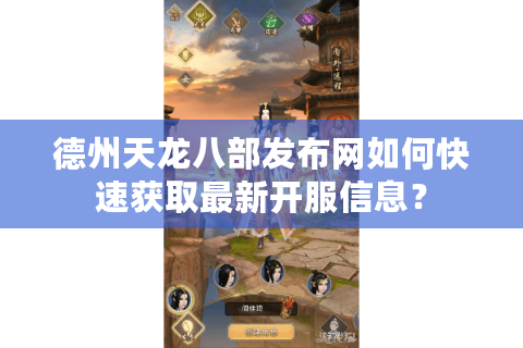 德州天龙八部发布网如何快速获取最新开服信息？