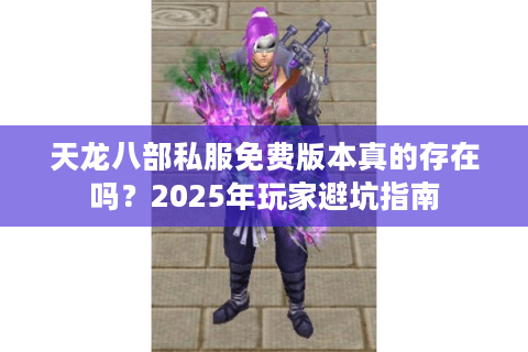 天龙八部私服免费版本真的存在吗？2025年玩家避坑指南