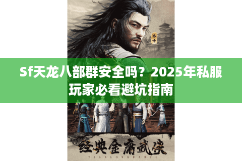 Sf天龙八部群安全吗？2025年私服玩家必看避坑指南