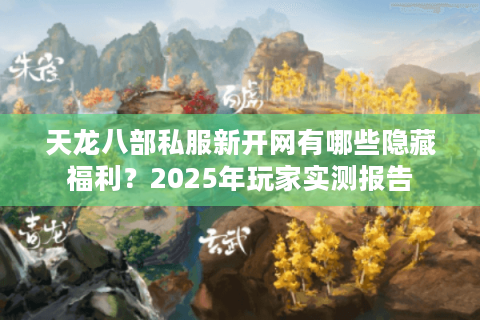 天龙八部私服新开网有哪些隐藏福利?2025年玩家实测报告 天龙八部私服新开网有哪些隐藏福利?2025年玩家实测报告
