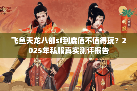 飞鱼天龙八部sf到底值不值得玩？2025年私服真实测评报告