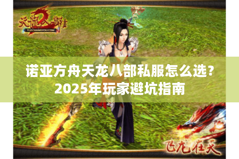 诺亚方舟天龙八部私服怎么选？2025年玩家避坑指南
