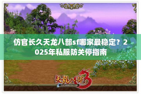 仿官长久天龙八部sf哪家最稳定？2025年私服防关停指南