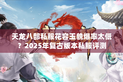 天龙八部私服花容玉貌爆率太低？2025年复古版本私服评测