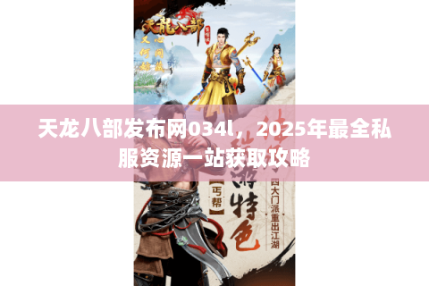 天龙八部发布网034l，2025年最全私服资源一站获取攻略