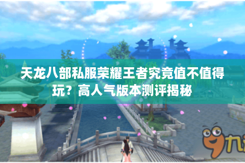 天龙八部私服荣耀王者究竟值不值得玩？高人气版本测评揭秘