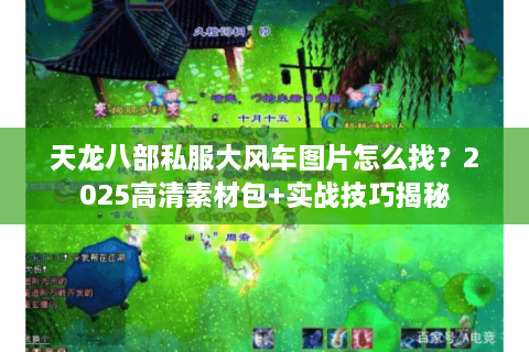 天龙八部私服大风车图片怎么找？2025高清素材包+实战技巧揭秘