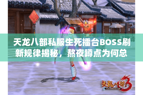 天龙八部私服生死擂台BOSS刷新规律揭秘，熬夜蹲点为何总被截胡？