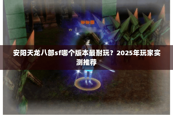 安阳天龙八部sf哪个版本最耐玩?2025年玩家实测推荐 安阳天龙八部sf哪个版本最耐玩?2025年玩家实测推荐