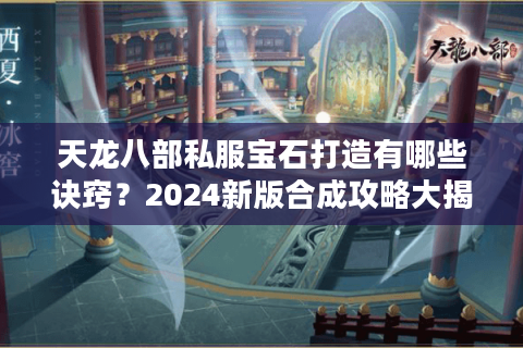 天龙八部私服宝石打造有哪些诀窍?2024新版合成攻略大揭秘 天龙八部私服宝石打造有哪些诀窍?2024新版合成攻略大揭秘