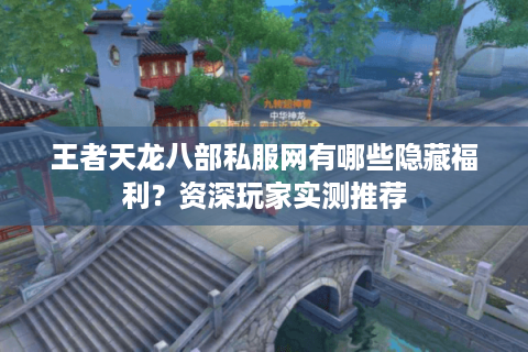 王者天龙八部私服网有哪些隐藏福利？资深玩家实测推荐