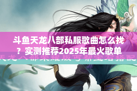 斗鱼天龙八部私服歌曲怎么找？实测推荐2025年最火歌单