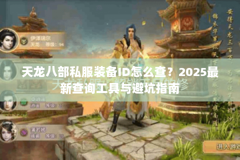 天龙八部私服装备ID怎么查？2025最新查询工具与避坑指南