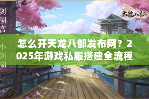 怎么开天龙八部发布网？2025年游戏私服搭建全流程解析