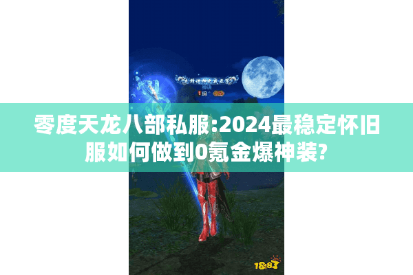 零度天龙八部私服:2024最稳定怀旧服如何做到0氪金爆神装?