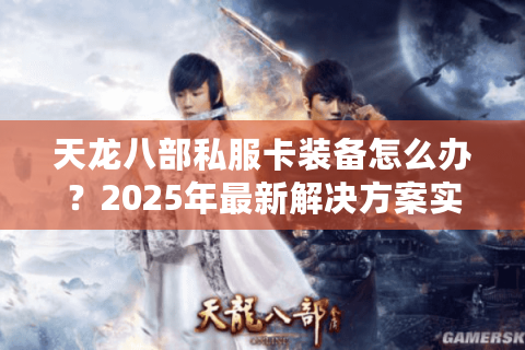 天龙八部私服卡装备怎么办？2025年最新解决方案实测有效