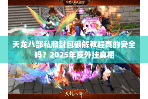 天龙八部私服封包破解教程真的安全吗？2025年反外挂真相