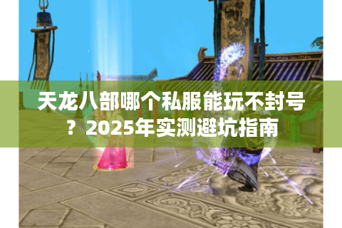 天龙八部哪个私服能玩不封号？2025年实测避坑指南