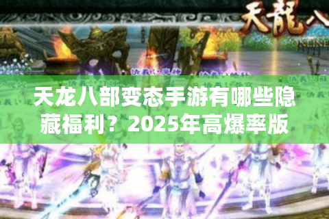 天龙八部变态手游有哪些隐藏福利？2025年高爆率版本实测揭秘