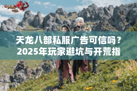 天龙八部私服广告可信吗？2025年玩家避坑与开荒指南