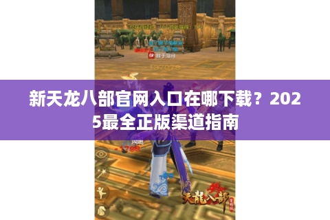 新天龙八部官网入口在哪下载？2025最全正版渠道指南